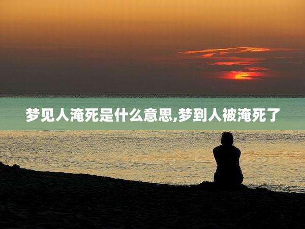 梦见人淹死是什么意思,梦到人被淹死了