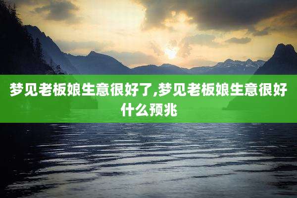 梦见老板娘生意很好了,梦见老板娘生意很好什么预兆