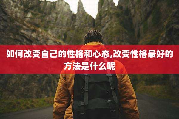 如何改变自己的性格和心态,改变性格最好的方法是什么呢