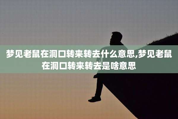 梦见老鼠在洞口转来转去什么意思,梦见老鼠在洞口转来转去是啥意思