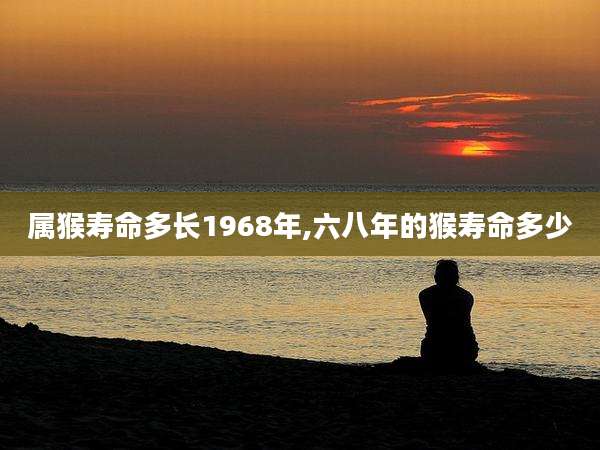 属猴寿命多长1968年,六八年的猴寿命多少