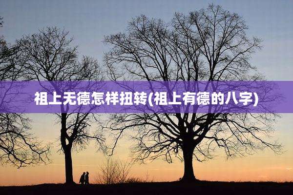 祖上无德怎样扭转(祖上有德的八字)