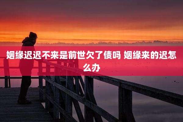 姻缘迟迟不来是前世欠了债吗 姻缘来的迟怎么办