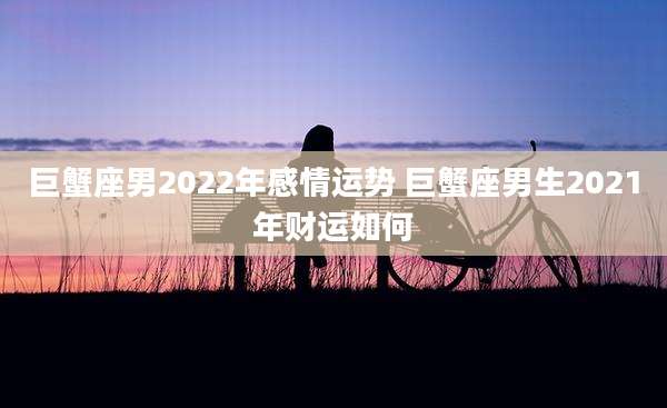 巨蟹座男2022年感情运势 巨蟹座男生2021年财运如何