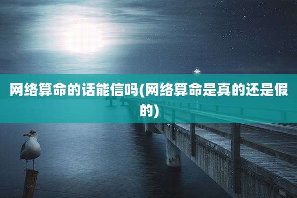 网络算命的话能信吗(网络算命是真的还是假的)