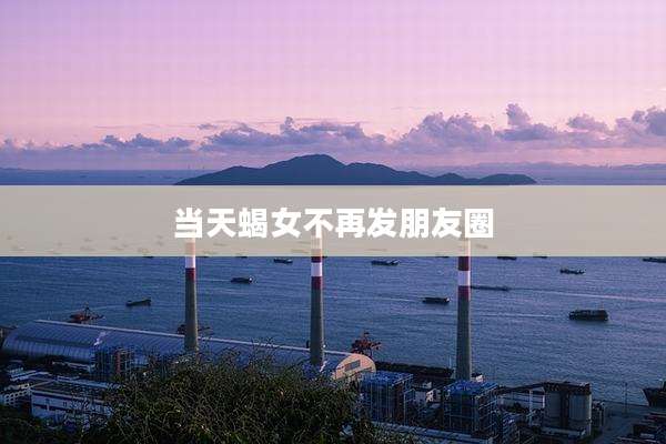 当天蝎女不再发朋友圈