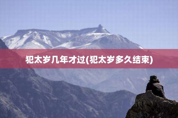 犯太岁几年才过(犯太岁多久结束)