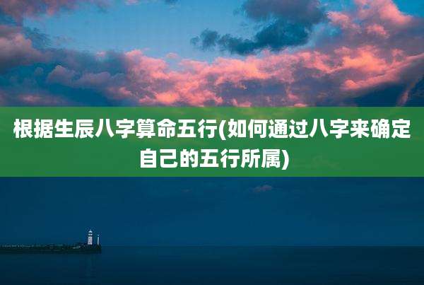 根据生辰八字算命五行(如何通过八字来确定自己的五行所属)