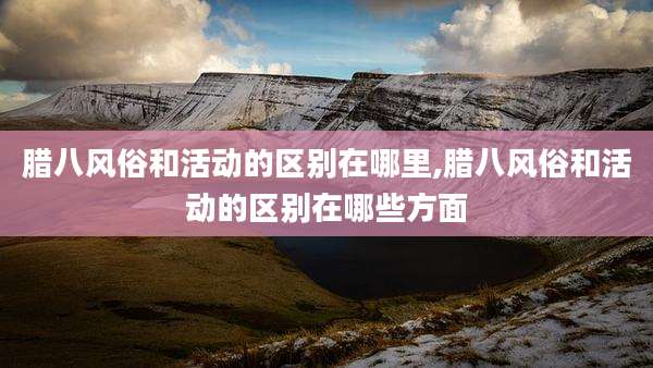 腊八风俗和活动的区别在哪里,腊八风俗和活动的区别在哪些方面