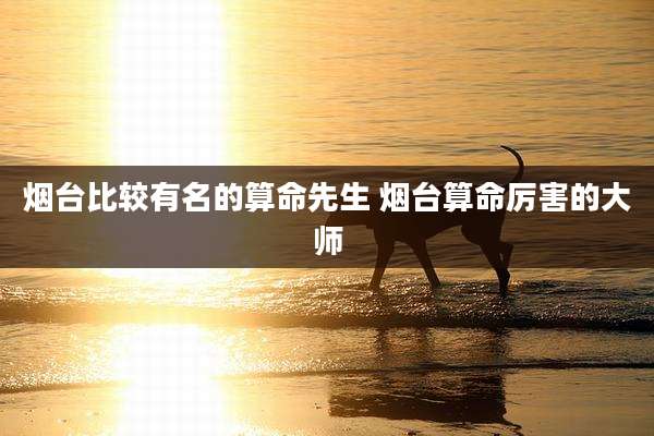 烟台比较有名的算命先生 烟台算命厉害的大师