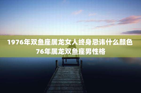 1976年双鱼座属龙女人终身忌讳什么颜色 76年属龙双鱼座男性格