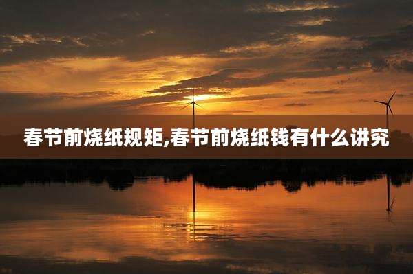 春节前烧纸规矩,春节前烧纸钱有什么讲究