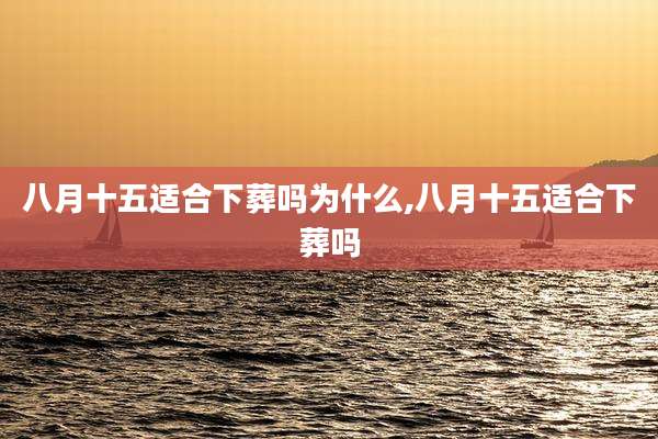 八月十五适合下葬吗为什么,八月十五适合下葬吗