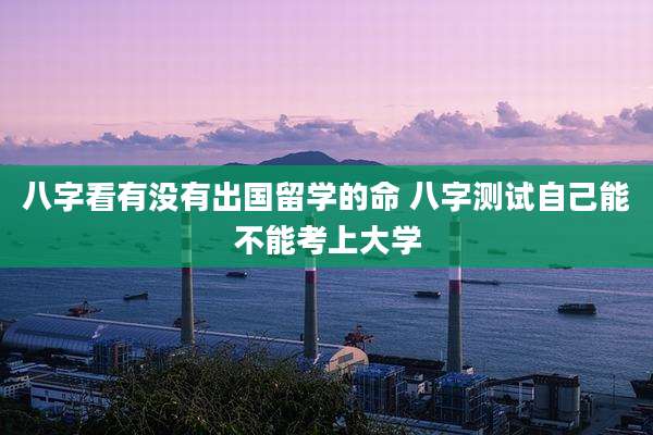 八字看有没有出国留学的命 八字测试自己能不能考上大学