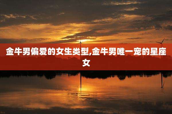 金牛男偏爱的女生类型,金牛男唯一宠的星座女