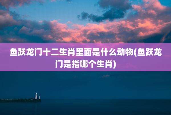 鱼跃龙门十二生肖里面是什么动物(鱼跃龙门是指哪个生肖)