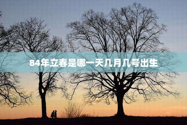 84年立春是哪一天几月几号出生