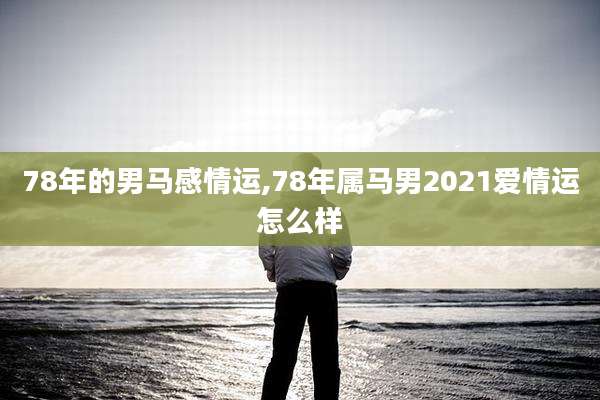 78年的男马感情运,78年属马男2021爱情运怎么样