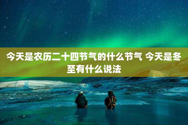 今天是农历二十四节气的什么节气 今天是冬至有什么说法