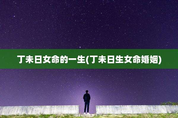 丁未日女命的一生(丁未日生女命婚姻)