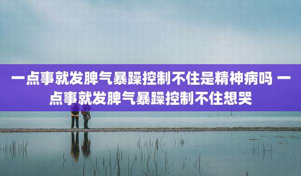 一点事就发脾气暴躁控制不住是精神病吗 一点事就发脾气暴躁控制不住想哭