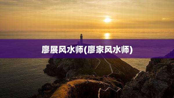 廖展风水师(廖家风水师)