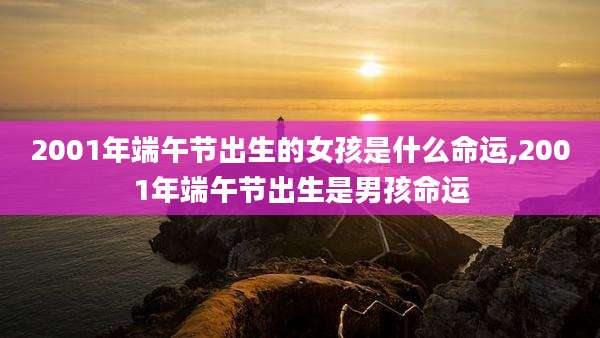 2001年端午节出生的女孩是什么命运,2001年端午节出生是男孩命运