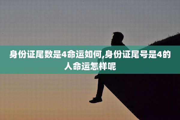 身份证尾数是4命运如何,身份证尾号是4的人命运怎样呢