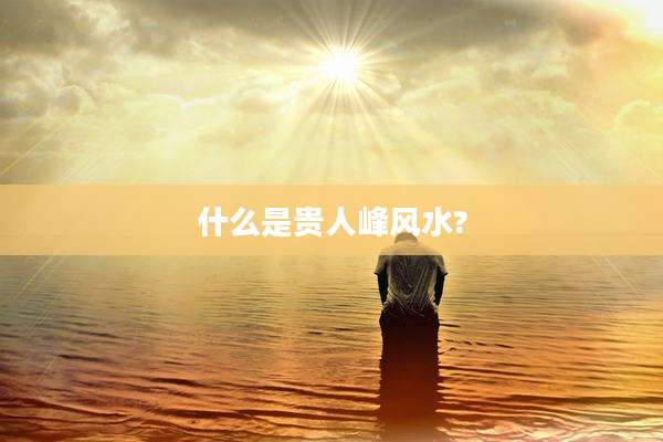 什么是贵人峰风水?
