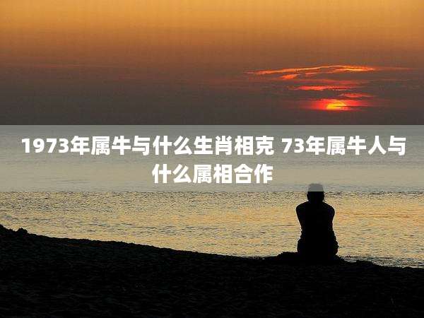 1973年属牛与什么生肖相克 73年属牛人与什么属相合作