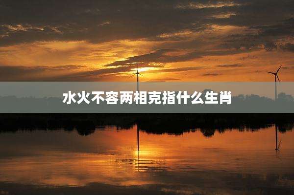 水火不容两相克指什么生肖