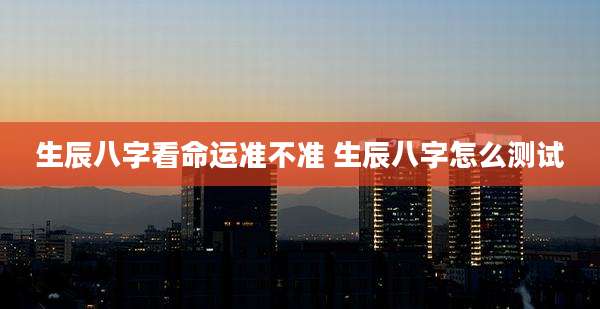 生辰八字看命运准不准 生辰八字怎么测试