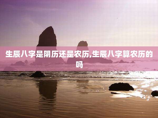 生辰八字是阴历还是农历,生辰八字算农历的吗