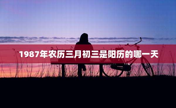 1987年农历三月初三是阳历的哪一天