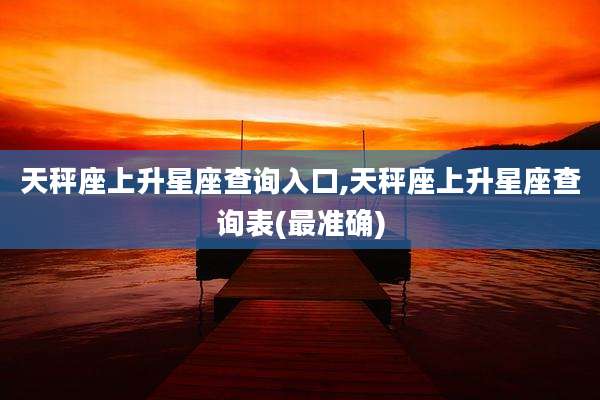 天秤座上升星座查询入口,天秤座上升星座查询表(最准确)