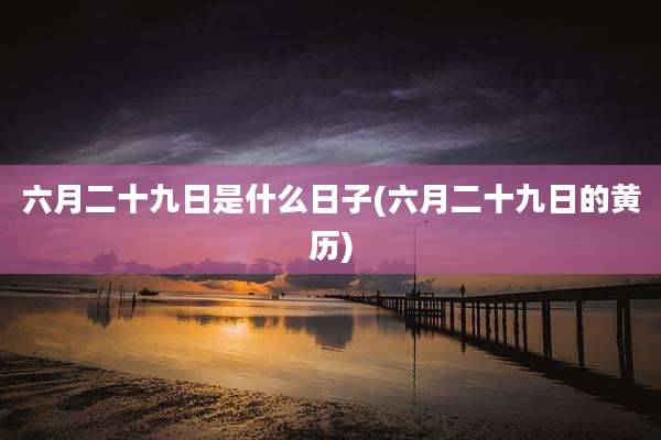六月二十九日是什么日子(六月二十九日的黄历)