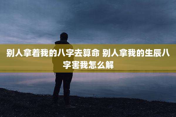 别人拿着我的八字去算命 别人拿我的生辰八字害我怎么解