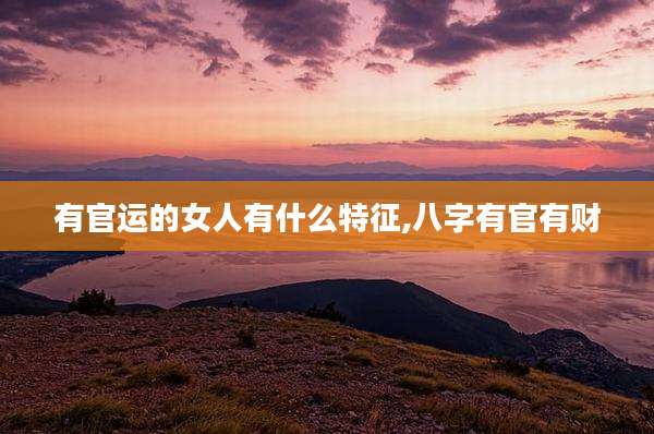 有官运的女人有什么特征,八字有官有财