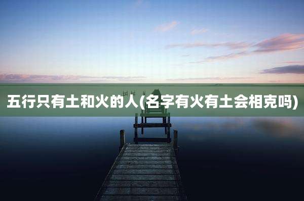 五行只有土和火的人(名字有火有土会相克吗)