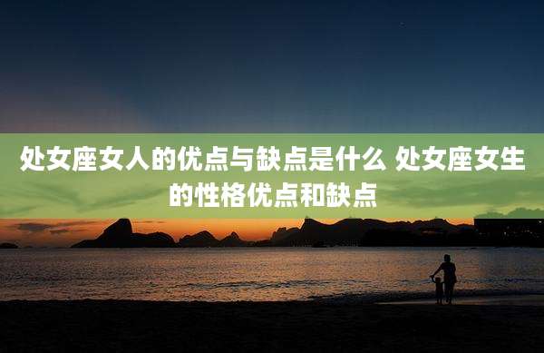 处女座女人的优点与缺点是什么 处女座女生的性格优点和缺点