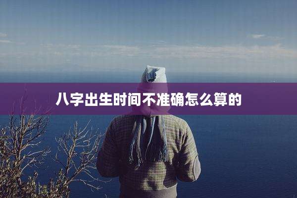 八字出生时间不准确怎么算的