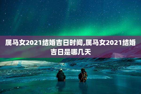 属马女2021结婚吉日时间,属马女2021结婚吉日是哪几天