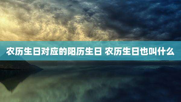 农历生日对应的阳历生日 农历生日也叫什么