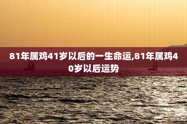 81年属鸡41岁以后的一生命运,81年属鸡40岁以后运势