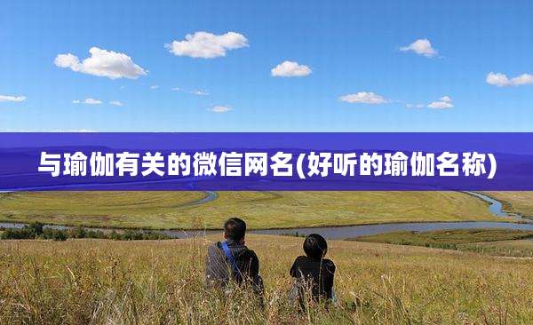 与瑜伽有关的微信网名(好听的瑜伽名称)