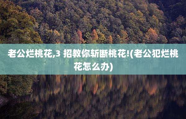 老公烂桃花,3 招教你斩断桃花!(老公犯烂桃花怎么办)