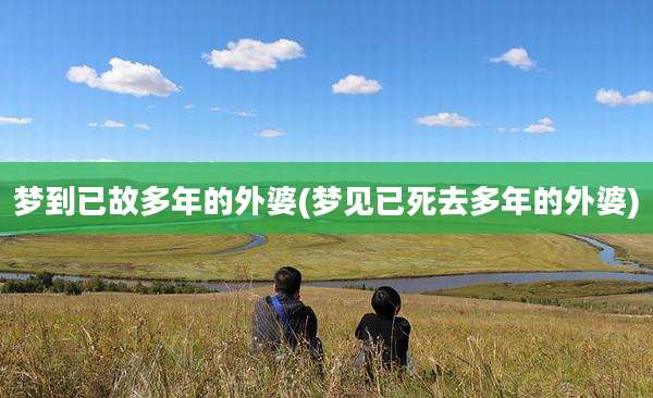 梦到已故多年的外婆(梦见已死去多年的外婆)