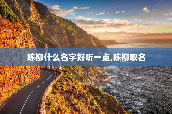 陈柳什么名字好听一点,陈柳取名