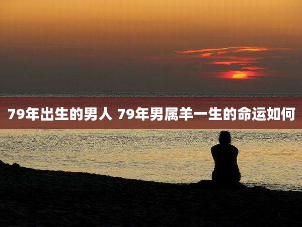 79年出生的男人 79年男属羊一生的命运如何