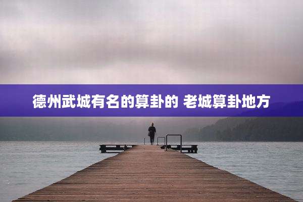 德州武城有名的算卦的 老城算卦地方